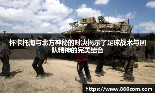 怀卡托海与北方神秘的对决揭示了足球战术与团队精神的完美结合